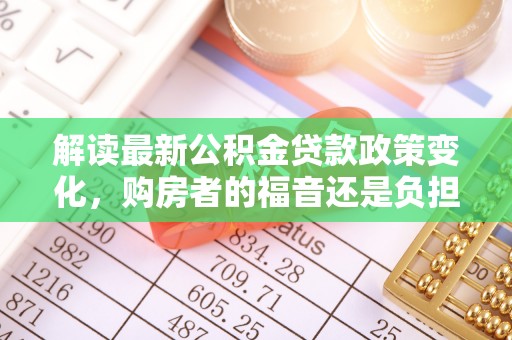 芙蓉解读最新公积金贷款政策变化，购房者的福音还是负担？