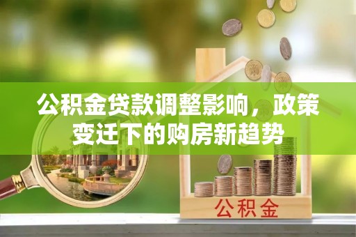 芙蓉公积金贷款调整影响，政策变迁下的购房新趋势