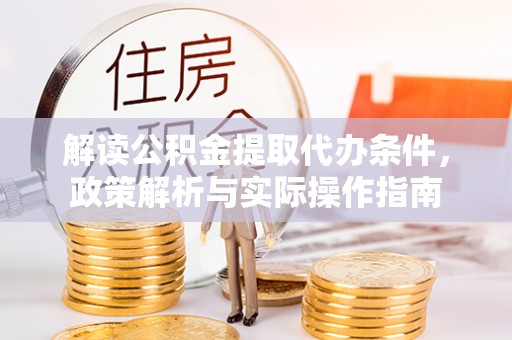 芙蓉解读公积金提取代办条件，政策解析与实际操作指南
