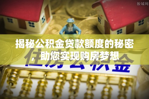 芙蓉揭秘公积金贷款额度的秘密，助您实现购房梦想