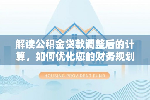 芙蓉解读公积金贷款调整后的计算，如何优化您的财务规划