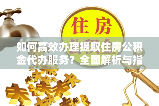 芙蓉如何高效办理提取住房公积金代办服务？全面解析与指南