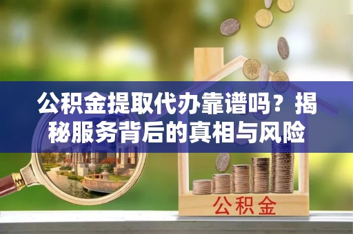 芙蓉公积金提取代办靠谱吗？揭秘服务背后的真相与风险