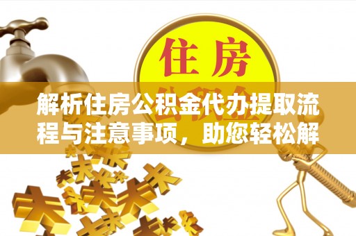 芙蓉解析住房公积金代办提取流程与注意事项，助您轻松解决资金难题