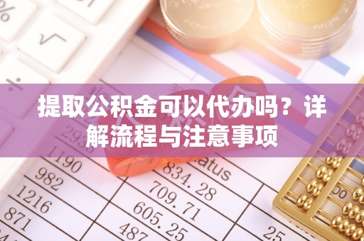 芙蓉提取公积金可以代办吗？详解流程与注意事项