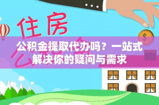 芙蓉公积金提取代办吗？一站式解决你的疑问与需求