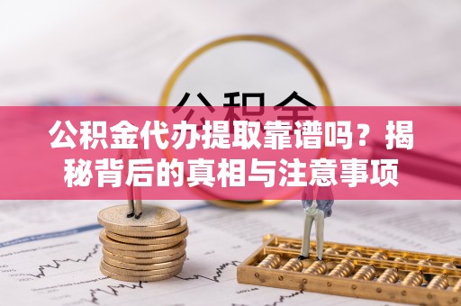 芙蓉公积金代办提取靠谱吗？揭秘背后的真相与注意事项