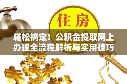 芙蓉轻松搞定！公积金提取网上办理全流程解析与实用技巧