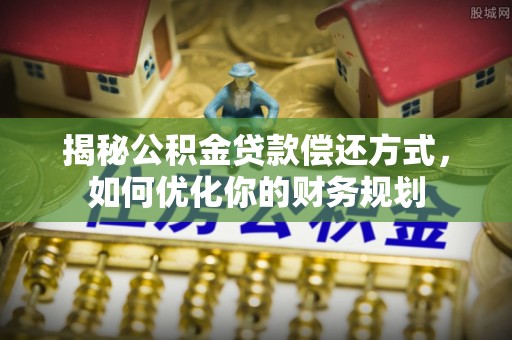 芙蓉揭秘公积金贷款偿还方式，如何优化你的财务规划