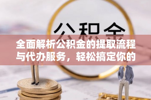 芙蓉全面解析公积金的提取流程与代办服务，轻松搞定你的公积金咨询代办提取