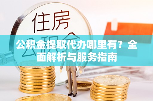 芙蓉公积金提取代办哪里有？全面解析与服务指南