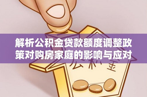 芙蓉解析公积金贷款额度调整政策对购房家庭的影响与应对策略