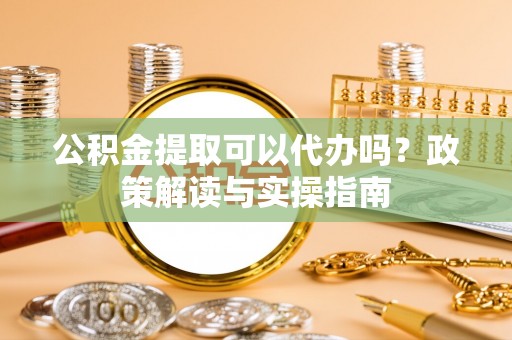 芙蓉公积金提取可以代办吗？政策解读与实操指南