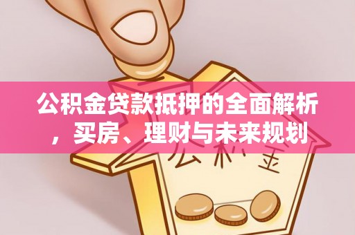 芙蓉公积金贷款抵押的全面解析，买房、理财与未来规划