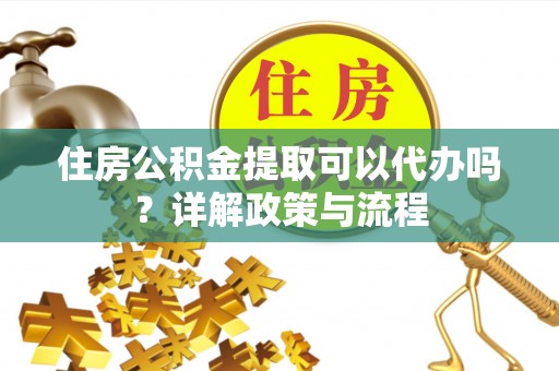 芙蓉住房公积金提取可以代办吗？详解政策与流程