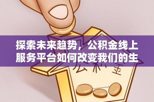 芙蓉探索未来趋势，公积金线上服务平台如何改变我们的生活