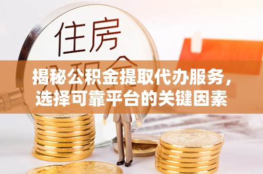 芙蓉揭秘公积金提取代办服务，选择可靠平台的关键因素