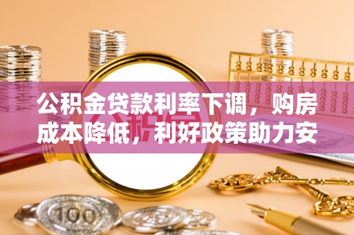 芙蓉公积金贷款利率下调，购房成本降低，利好政策助力安居梦想