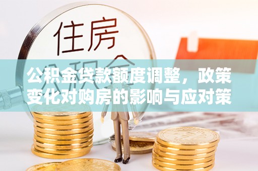芙蓉公积金贷款额度调整，政策变化对购房的影响与应对策略