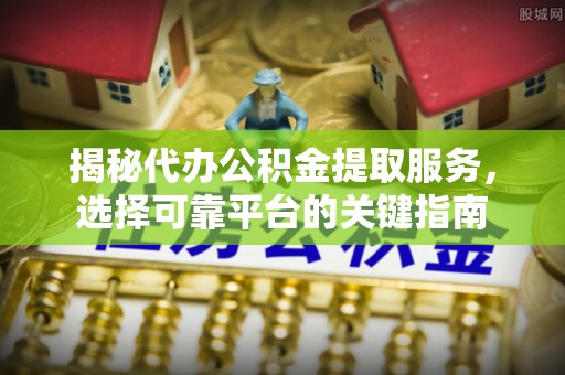 芙蓉揭秘代办公积金提取服务，选择可靠平台的关键指南