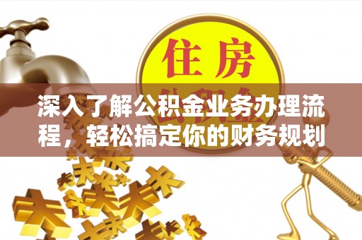 芙蓉深入了解公积金业务办理流程，轻松搞定你的财务规划