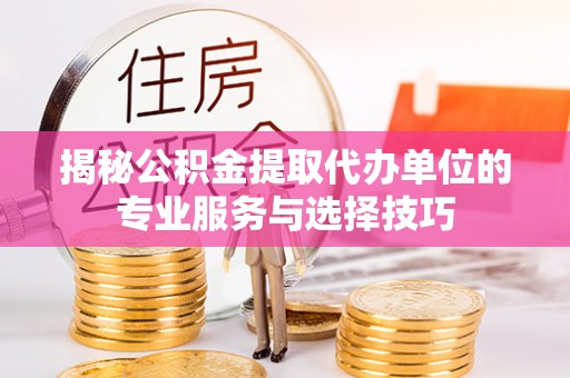 芙蓉揭秘公积金提取代办单位的专业服务与选择技巧