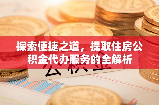 芙蓉探索便捷之道，提取住房公积金代办服务的全解析