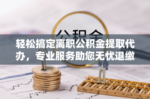 芙蓉轻松搞定离职公积金提取代办，专业服务助您无忧退缴