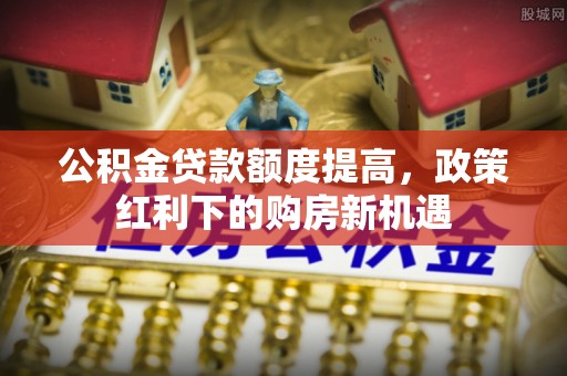 芙蓉公积金贷款额度提高，政策红利下的购房新机遇