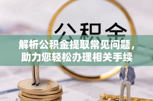 芙蓉解析公积金提取常见问题，助力您轻松办理相关手续