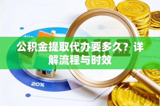 芙蓉公积金提取代办要多久？详解流程与时效