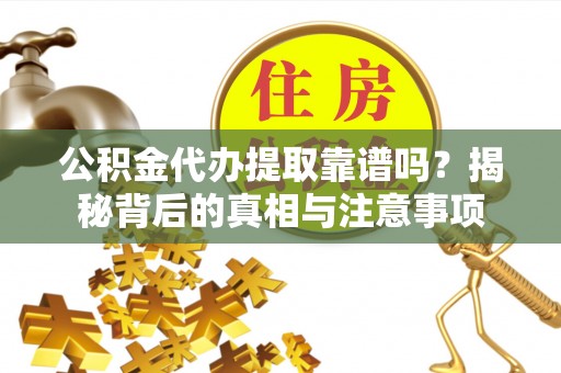 芙蓉公积金代办提取靠谱吗？揭秘背后的真相与注意事项