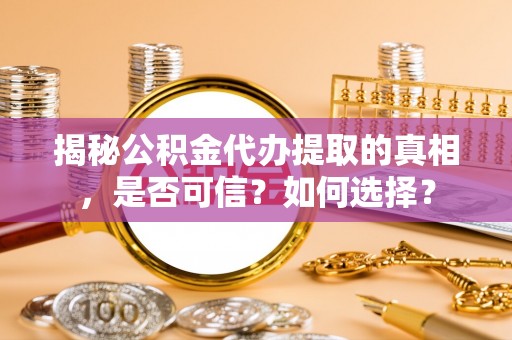 芙蓉揭秘公积金代办提取的真相，是否可信？如何选择？