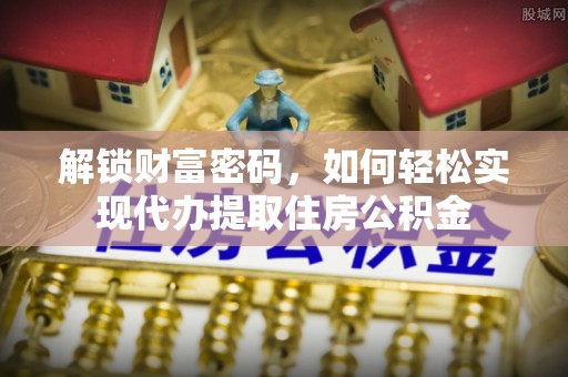 芙蓉解锁财富密码，如何轻松实现代办提取住房公积金