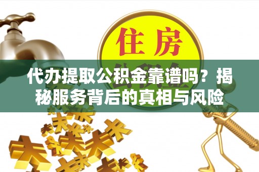 芙蓉代办提取公积金靠谱吗？揭秘服务背后的真相与风险