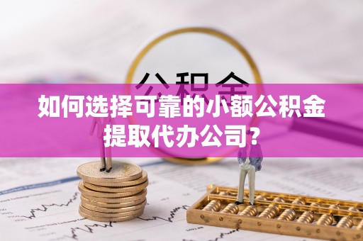 芙蓉如何选择可靠的小额公积金提取代办公司？