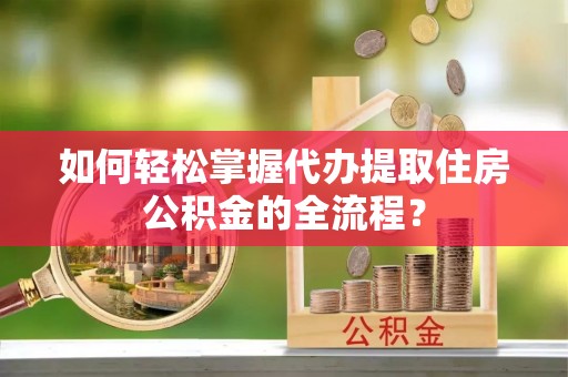 芙蓉如何轻松掌握代办提取住房公积金的全流程？
