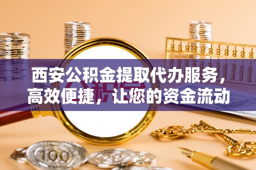 芙蓉西安公积金提取代办服务，高效便捷，让您的资金流动更灵活