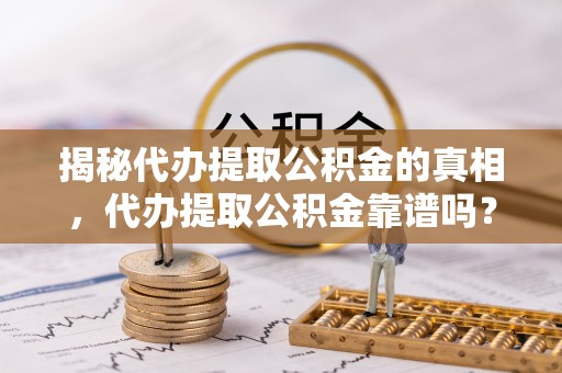 芙蓉揭秘代办提取公积金的真相，代办提取公积金靠谱吗？