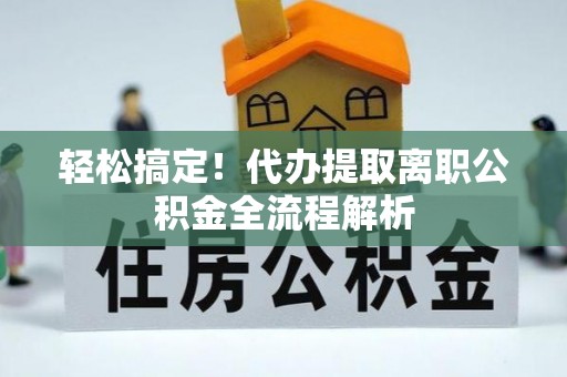 芙蓉轻松搞定！代办提取离职公积金全流程解析