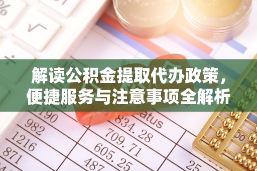 芙蓉解读公积金提取代办政策，便捷服务与注意事项全解析