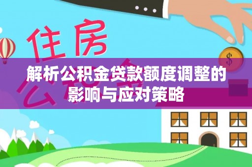 芙蓉解析公积金贷款额度调整的影响与应对策略