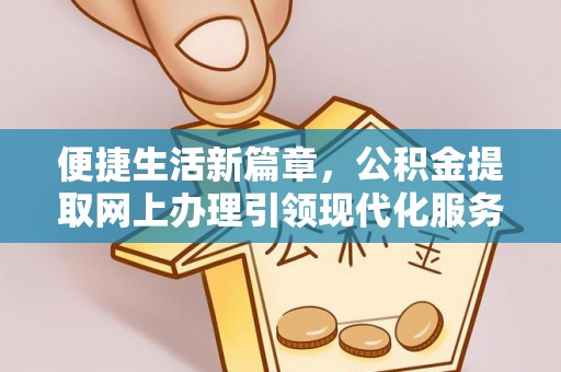 芙蓉便捷生活新篇章，公积金提取网上办理引领现代化服务