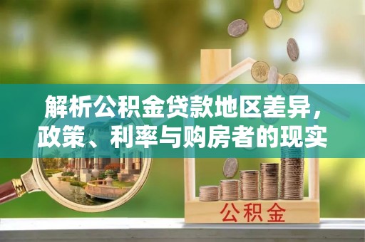 芙蓉解析公积金贷款地区差异，政策、利率与购房者的现实选择