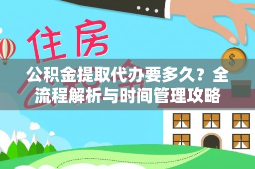 芙蓉公积金提取代办要多久？全流程解析与时间管理攻略