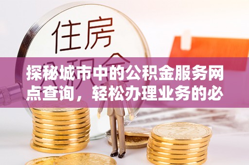 芙蓉探秘城市中的公积金服务网点查询，轻松办理业务的必备指南