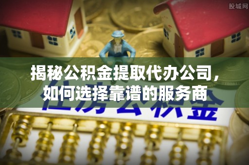 芙蓉揭秘公积金提取代办公司，如何选择靠谱的服务商