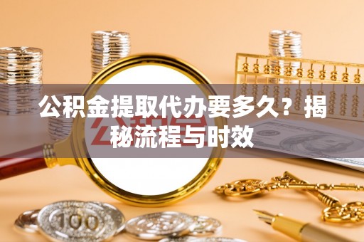 芙蓉公积金提取代办要多久？揭秘流程与时效