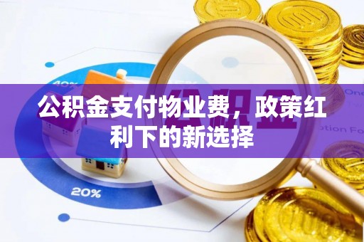 芙蓉公积金支付物业费，政策红利下的新选择