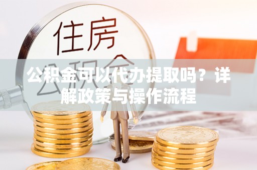 芙蓉公积金可以代办提取吗？详解政策与操作流程